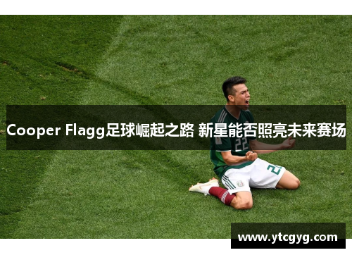 Cooper Flagg足球崛起之路 新星能否照亮未来赛场