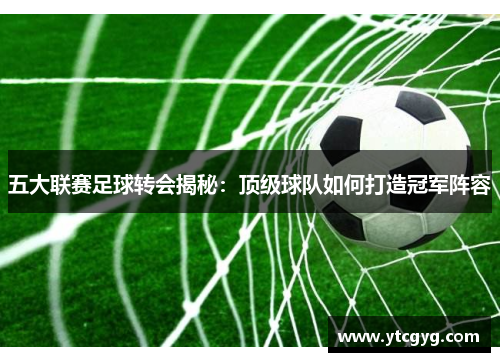 五大联赛足球转会揭秘：顶级球队如何打造冠军阵容
